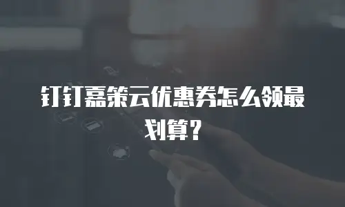 钉钉嘉策云优惠券怎么领最划算？