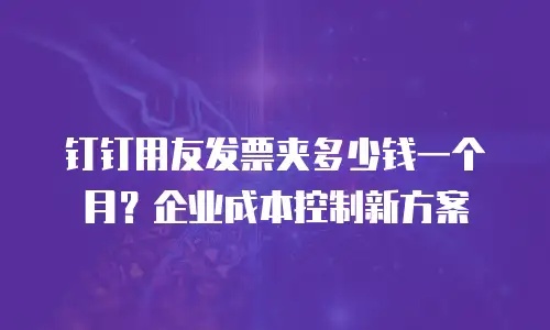 钉钉用友发票夹多少钱一个月？企业成本控制新方案