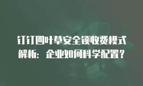 钉钉四叶草安全锁收费模式解析：企业如何科学配置？