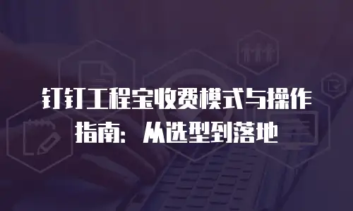 钉钉工程宝收费模式与操作指南：从选型到落地