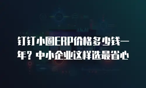 钉钉小圈ERP价格多少钱一年？中小企业这样选最省心