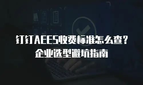 钉钉AEES收费标准怎么查？企业选型避坑指南