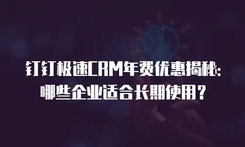 钉钉极速CRM年费优惠揭秘：哪些企业适合长期使用？