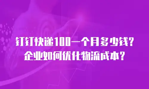 钉钉快递100一个月多少钱？企业如何优化物流成本？