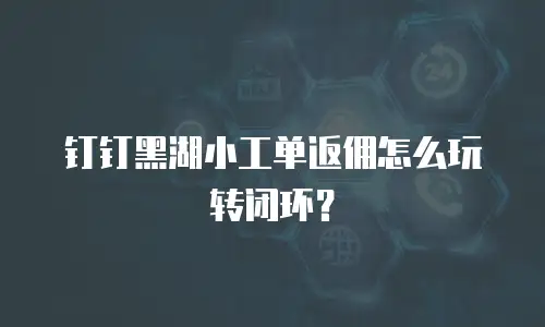 钉钉黑湖小工单返佣怎么玩转闭环？