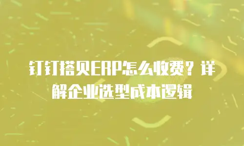 钉钉搭贝ERP怎么收费？详解企业选型成本逻辑