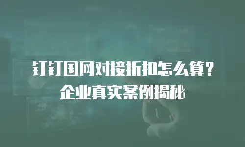 钉钉国网对接折扣怎么算？企业真实案例揭秘