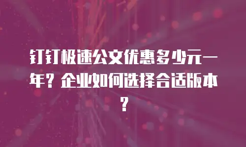 钉钉极速公文优惠多少元一年？企业如何选择合适版本？