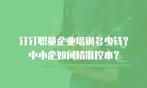 钉钉职量企业培训多少钱？中小企如何精准控本？