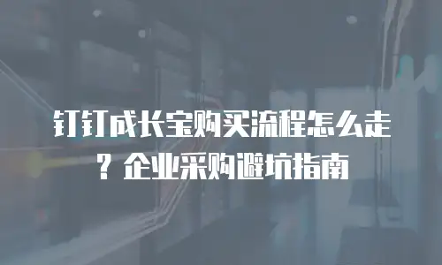 钉钉成长宝购买流程怎么走？企业采购避坑指南
