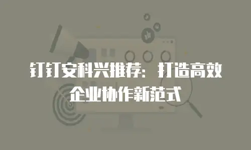 钉钉安科兴推荐：打造高效企业协作新范式