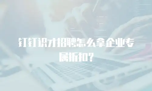 钉钉识才招聘怎么拿企业专属折扣？
