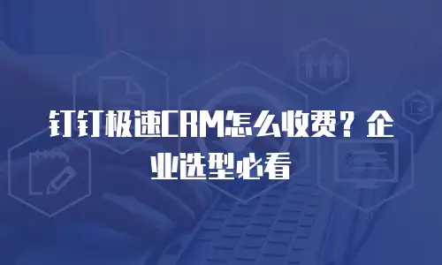 钉钉极速CRM怎么收费？企业选型必看