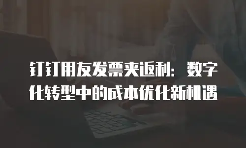 钉钉用友发票夹返利：数字化转型中的成本优化新机遇