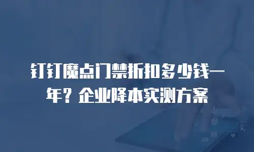 钉钉魔点门禁折扣多少钱一年？企业降本实测方案