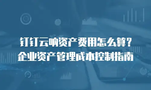 钉钉云呐资产费用怎么算？企业资产管理成本控制指南
