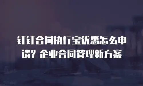 钉钉合同执行宝优惠怎么申请？企业合同管理新方案