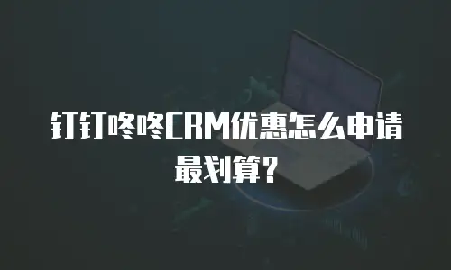 钉钉咚咚CRM优惠怎么申请最划算？