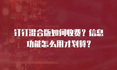 钉钉混合版如何收费？信息功能怎么用才划算？