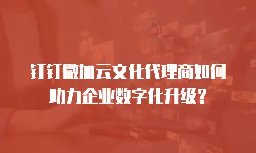钉钉微加云文化代理商如何助力企业数字化升级？