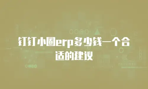 钉钉小圈erp多少钱一个合适的建议