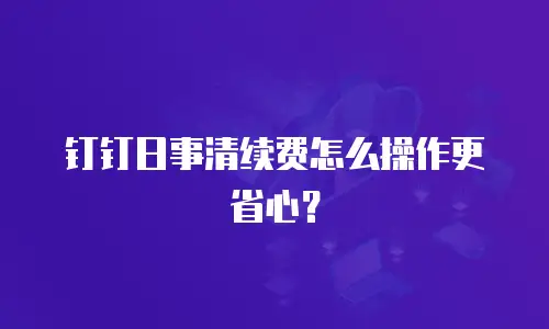钉钉日事清续费怎么操作更省心？