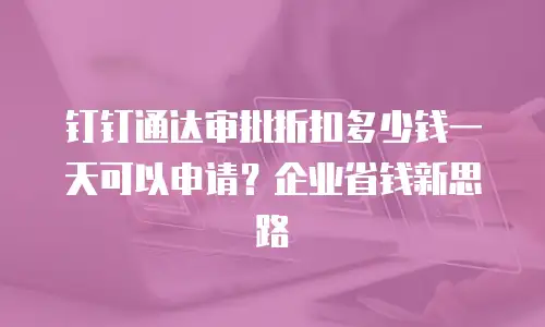 钉钉通达审批折扣多少钱一天可以申请？企业省钱新思路