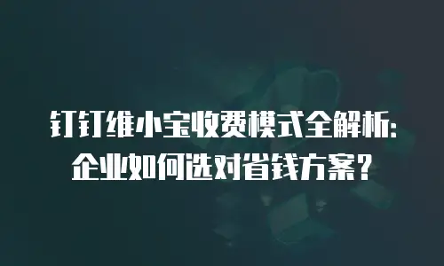 钉钉维小宝收费模式全解析：企业如何选对省钱方案？