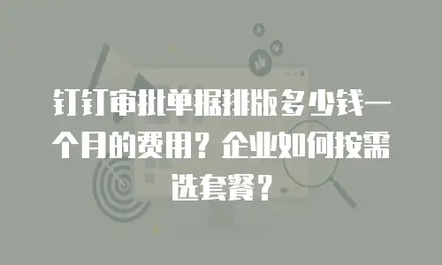 钉钉审批单据排版多少钱一个月的费用？企业如何按需选套餐？