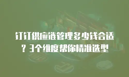钉钉供应链管理多少钱合适？3个维度帮你精准选型