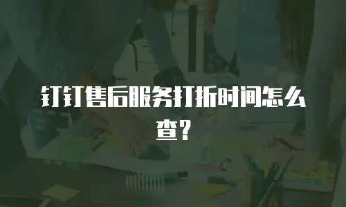 钉钉售后服务打折时间怎么查？