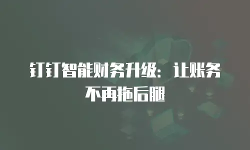 钉钉智能财务升级：让账务不再拖后腿