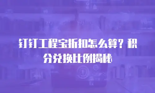 钉钉工程宝折扣怎么算？积分兑换比例揭秘
