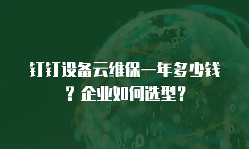 钉钉设备云维保一年多少钱？企业如何选型？