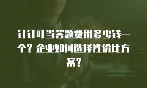钉钉叮当答题费用多少钱一个？企业如何选择性价比方案？
