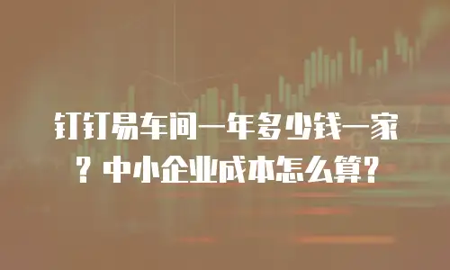 钉钉易车间一年多少钱一家？中小企业成本怎么算？