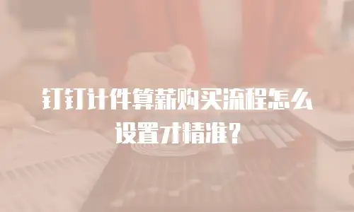 钉钉计件算薪购买流程怎么设置才精准？