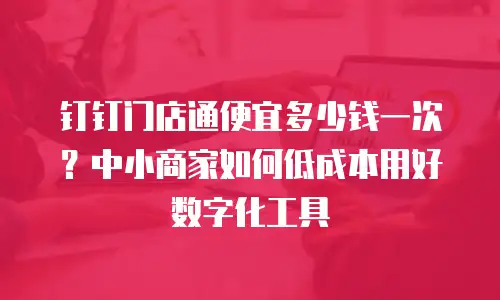 钉钉门店通便宜多少钱一次？中小商家如何低成本用好数字化工具
