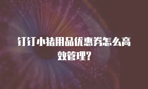 钉钉小猪用品优惠券怎么高效管理？