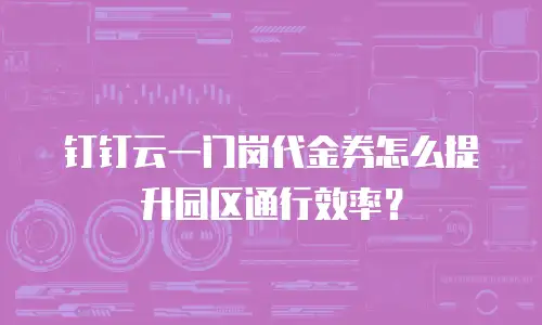 钉钉云一门岗代金券怎么提升园区通行效率？