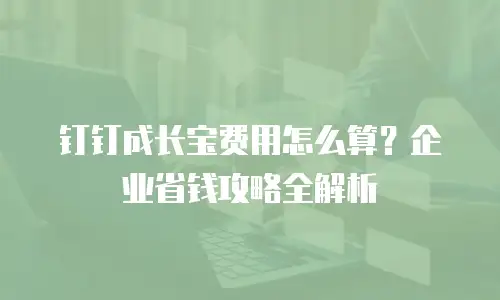 钉钉成长宝费用怎么算？企业省钱攻略全解析