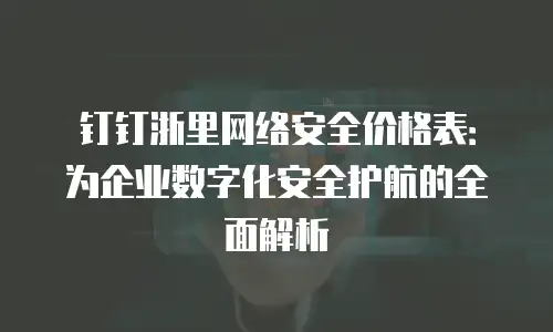 钉钉浙里网络安全价格表：为企业数字化安全护航的全面解析