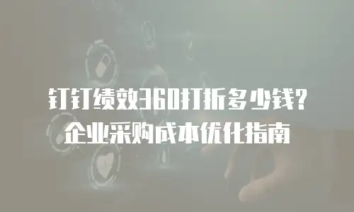钉钉绩效360打折多少钱？企业采购成本优化指南