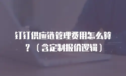 钉钉供应链管理费用怎么算？（含定制报价逻辑）