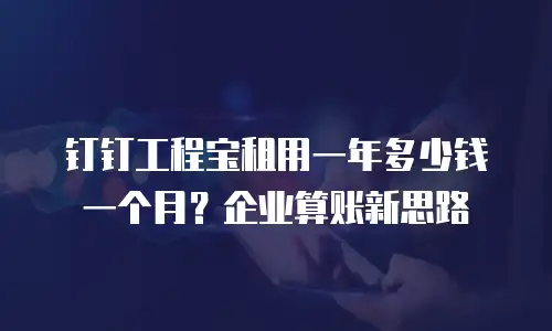 钉钉工程宝租用一年多少钱一个月？企业算账新思路