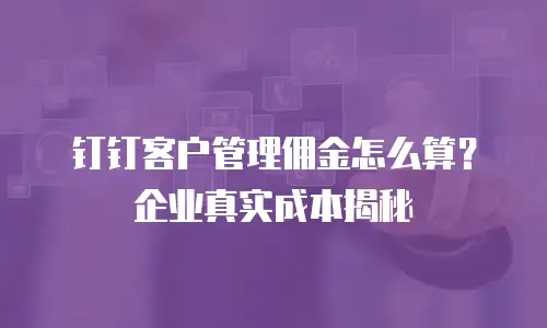 钉钉客户管理佣金怎么算？企业真实成本揭秘