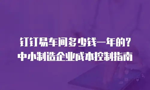 钉钉易车间多少钱一年的？中小制造企业成本控制指南