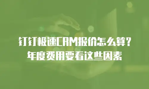 钉钉极速CRM报价怎么算？年度费用要看这些因素