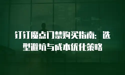 钉钉魔点门禁购买指南：选型避坑与成本优化策略