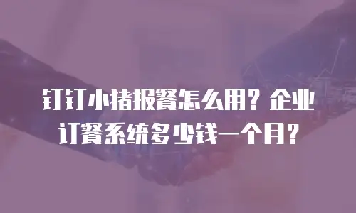 钉钉小猪报餐怎么用？企业订餐系统多少钱一个月？
